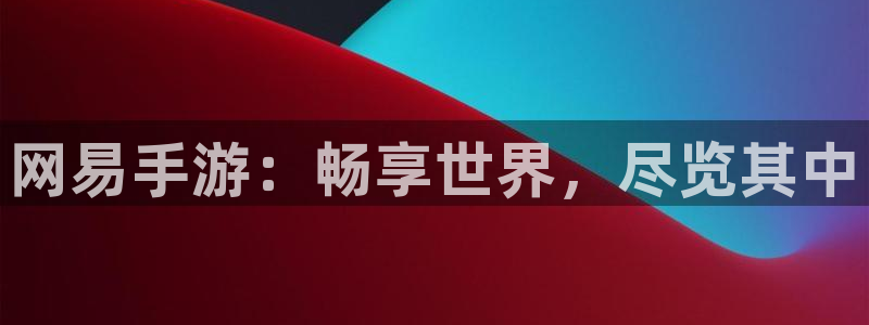 杏盛登录注册：网易手游：畅享世界，尽览其中