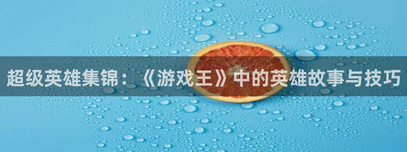杏盛平台注册：超级英雄集锦：《游戏王》中的英雄故事与技巧