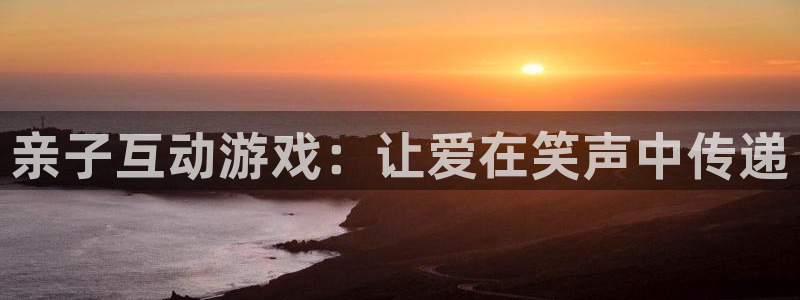 杏盛登录注册：亲子互动游戏：让爱在笑声中传递