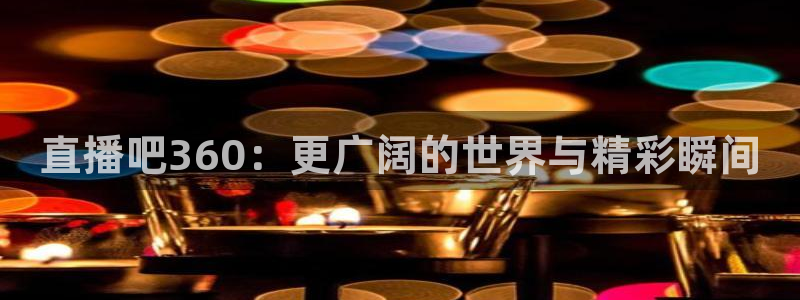 nba飞速直播在线观看：直播吧360：更广阔的世界与精彩瞬间