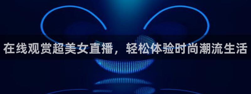 飞速直播体育在线：在线观赏超美女直播，轻松体验时尚潮流生活